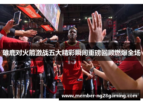 雄鹿对火箭激战五大精彩瞬间重磅回顾燃爆全场