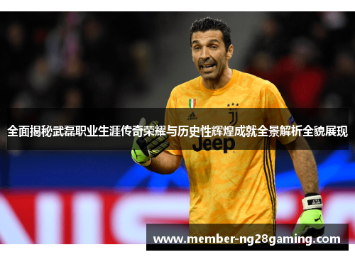全面揭秘武磊职业生涯传奇荣耀与历史性辉煌成就全景解析全貌展现