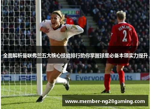 全面解析曼联弗兰五大核心技能排行助你掌握球星必备本领实力提升