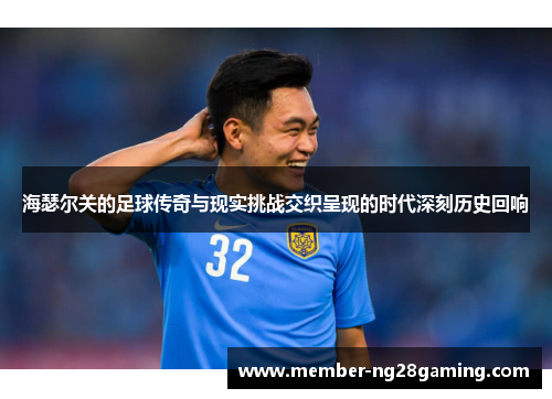 海瑟尔关的足球传奇与现实挑战交织呈现的时代深刻历史回响