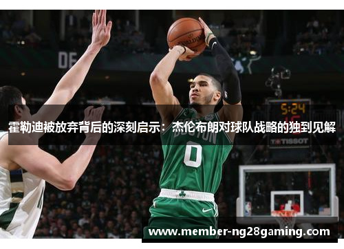霍勒迪被放弃背后的深刻启示：杰伦布朗对球队战略的独到见解