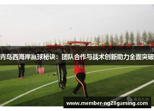 青岛西海岸赢球秘诀：团队合作与战术创新助力全面突破