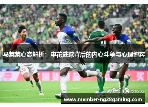 马莱莱心态解析：申花进球背后的内心斗争与心理博弈
