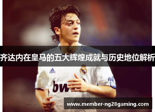 齐达内在皇马的五大辉煌成就与历史地位解析