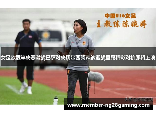 女足欧冠半决赛激战巴萨对决切尔西阿森纳迎战里昂精彩对抗即将上演