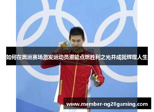 如何在奥运赛场激发运动员潜能点燃胜利之光并成就辉煌人生 如何在奥运赛场激发运动员潜能点燃胜利之光并成就辉煌人生