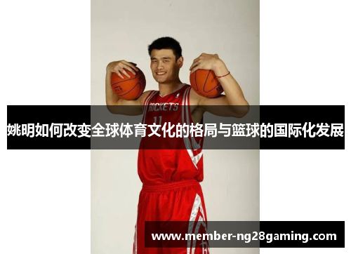 姚明如何改变全球体育文化的格局与篮球的国际化发展