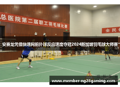 安赛龙凭借快速网前扑球反应速度夺冠2024新加坡羽毛球大师赛