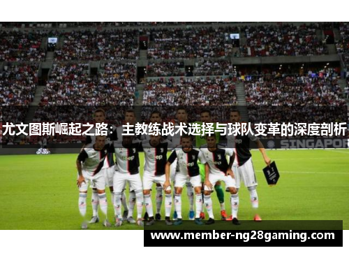 尤文图斯崛起之路：主教练战术选择与球队变革的深度剖析