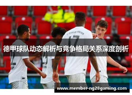 德甲球队动态解析与竞争格局关系深度剖析 德甲球队动态解析与竞争格局关系深度剖析