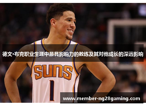 德文·布克职业生涯中最具影响力的教练及其对他成长的深远影响 德文·布克职业生涯中最具影响力的教练及其对他成长的深远影响