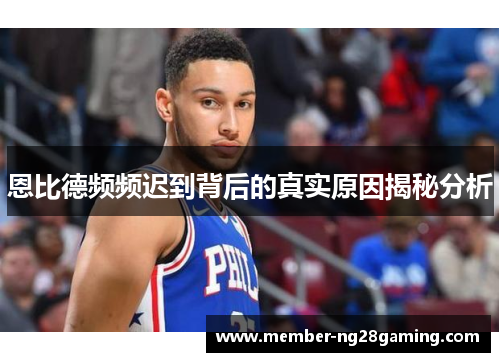 恩比德频频迟到背后的真实原因揭秘分析