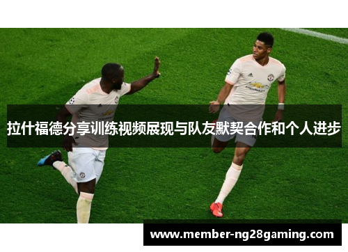 拉什福德分享训练视频展现与队友默契合作和个人进步