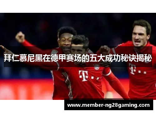 拜仁慕尼黑在德甲赛场的五大成功秘诀揭秘 拜仁慕尼黑在德甲赛场的五大成功秘诀揭秘