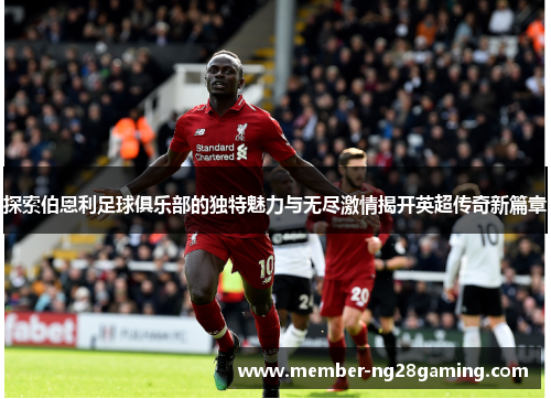 探索伯恩利足球俱乐部的独特魅力与无尽激情揭开英超传奇新篇章 探索伯恩利足球俱乐部的独特魅力与无尽激情揭开英超传奇新篇章