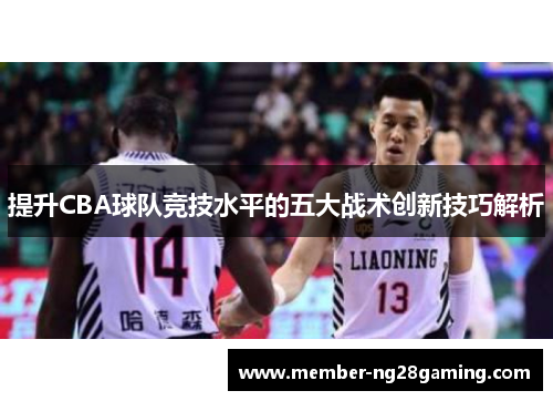 提升CBA球队竞技水平的五大战术创新技巧解析 提升CBA球队竞技水平的五大战术创新技巧解析