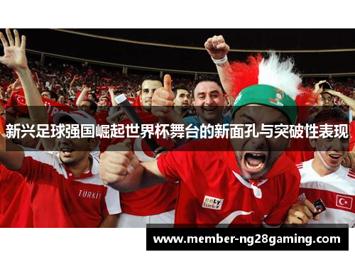 新兴足球强国崛起世界杯舞台的新面孔与突破性表现