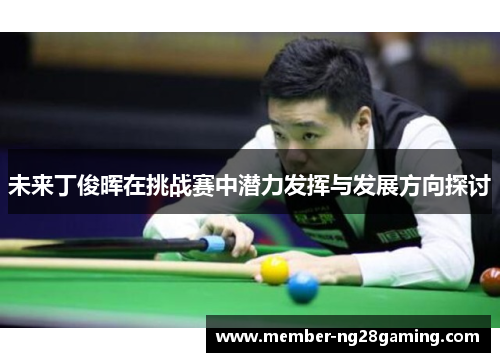 未来丁俊晖在挑战赛中潜力发挥与发展方向探讨