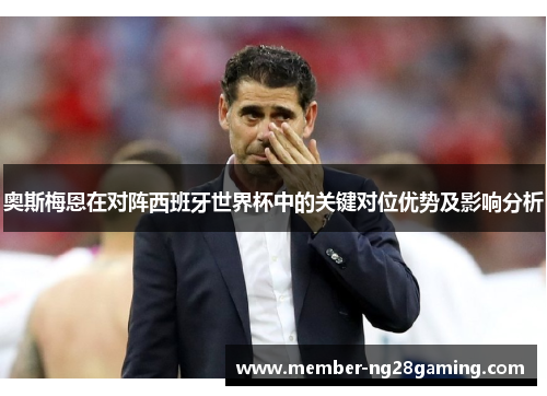 奥斯梅恩在对阵西班牙世界杯中的关键对位优势及影响分析