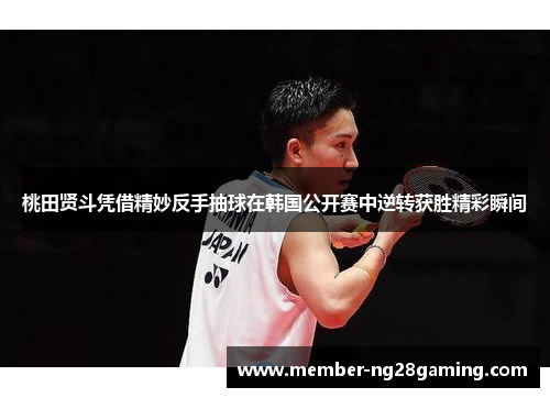 桃田贤斗凭借精妙反手抽球在韩国公开赛中逆转获胜精彩瞬间