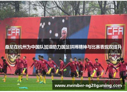 桑尼在杭州为中国队加油助力国足拼搏精神与比赛表现双提升