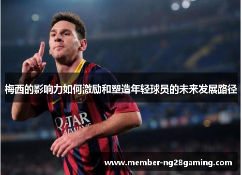 梅西的影响力如何激励和塑造年轻球员的未来发展路径