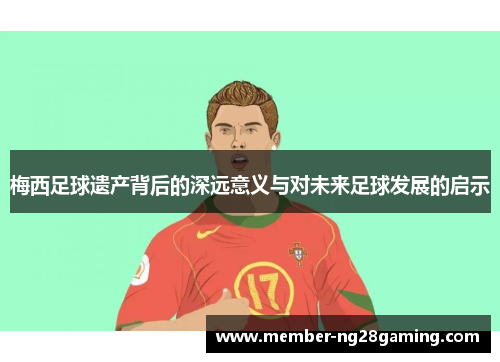 梅西足球遗产背后的深远意义与对未来足球发展的启示
