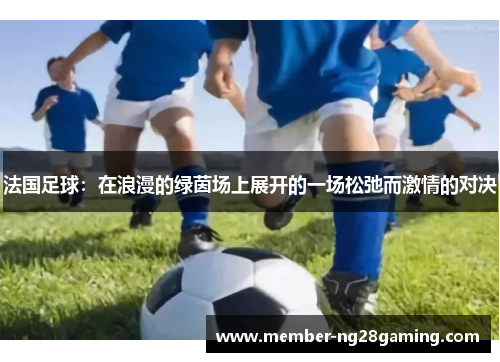 法国足球：在浪漫的绿茵场上展开的一场松弛而激情的对决