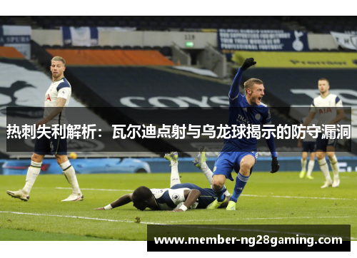 热刺失利解析：瓦尔迪点射与乌龙球揭示的防守漏洞