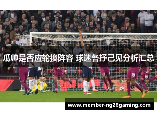 瓜帅是否应轮换阵容 球迷各抒己见分析汇总