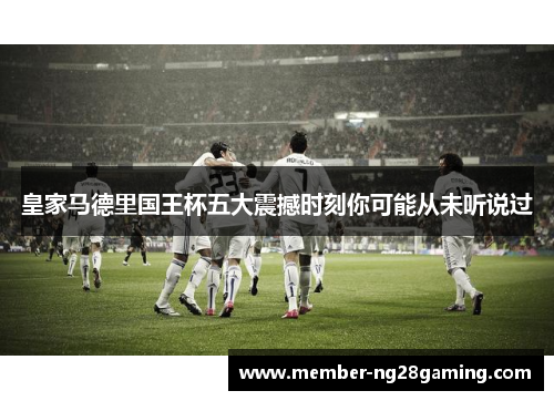 皇家马德里国王杯五大震撼时刻你可能从未听说过