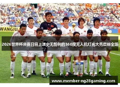 2026世界杯决赛日将上演史无前例的360度无人机灯光大秀震撼全场