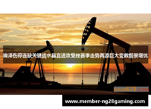 埃泽伤停连缺关键战水晶宫进攻受挫赛季走势再添巨大变数前景堪忧