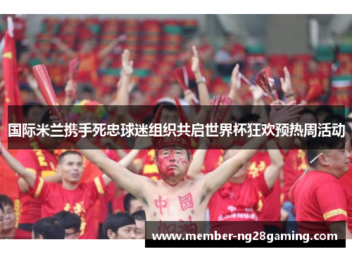 国际米兰携手死忠球迷组织共启世界杯狂欢预热周活动 国际米兰携手死忠球迷组织共启世界杯狂欢预热周活动