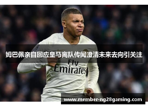 姆巴佩亲自回应皇马离队传闻澄清未来去向引关注