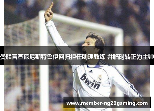 曼联官宣范尼斯特鲁伊回归担任助理教练 并临时转正为主帅 曼联官宣范尼斯特鲁伊回归担任助理教练 并临时转正为主帅