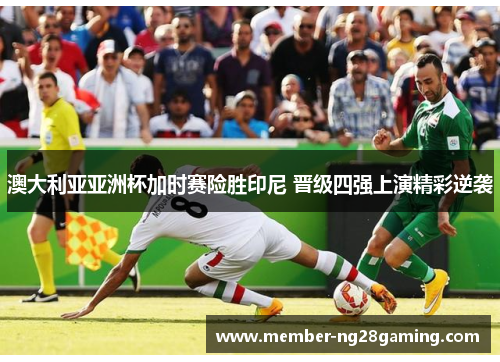 澳大利亚亚洲杯加时赛险胜印尼 晋级四强上演精彩逆袭 澳大利亚亚洲杯加时赛险胜印尼 晋级四强上演精彩逆袭