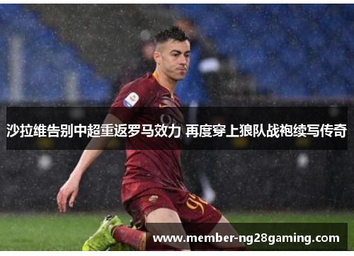 沙拉维告别中超重返罗马效力 再度穿上狼队战袍续写传奇 沙拉维告别中超重返罗马效力 再度穿上狼队战袍续写传奇