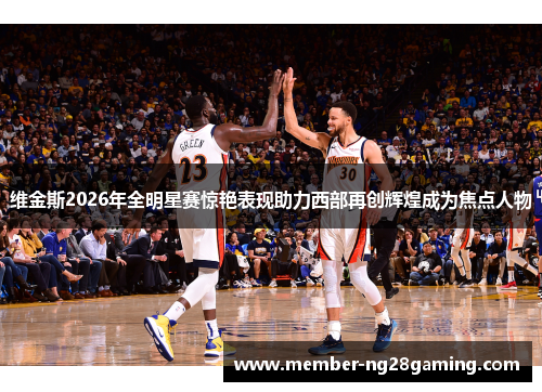 维金斯2026年全明星赛惊艳表现助力西部再创辉煌成为焦点人物