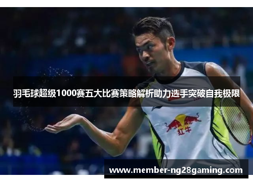 羽毛球超级1000赛五大比赛策略解析助力选手突破自我极限