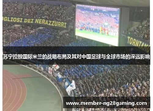 苏宁控股国际米兰的战略布局及其对中国足球与全球市场的深远影响