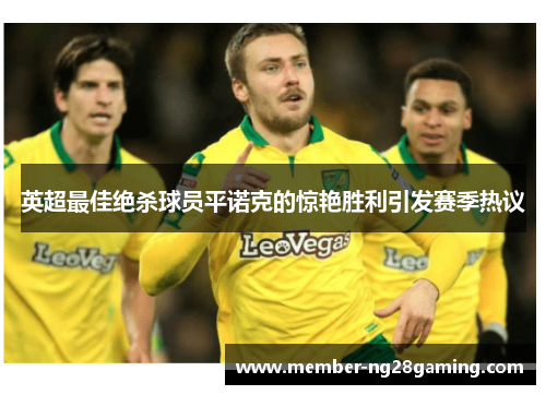 英超最佳绝杀球员平诺克的惊艳胜利引发赛季热议