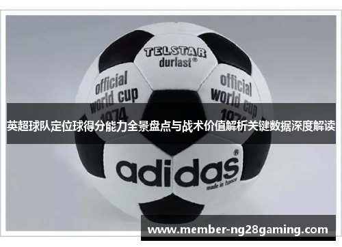 英超球队定位球得分能力全景盘点与战术价值解析关键数据深度解读