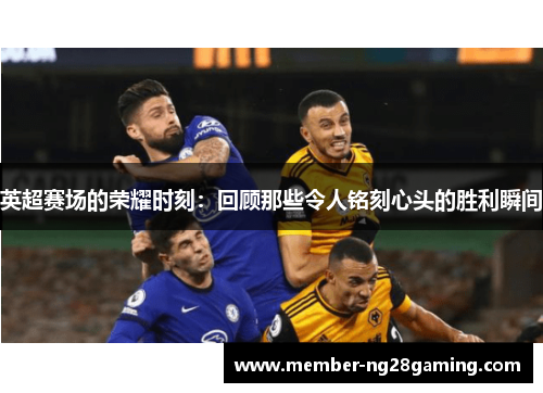 英超赛场的荣耀时刻：回顾那些令人铭刻心头的胜利瞬间