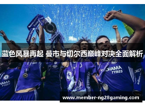 蓝色风暴再起 曼市与切尔西巅峰对决全面解析