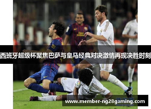 西班牙超级杯聚焦巴萨与皇马经典对决激情再现决胜时刻