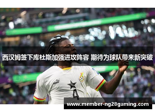 西汉姆签下库杜斯加强进攻阵容 期待为球队带来新突破