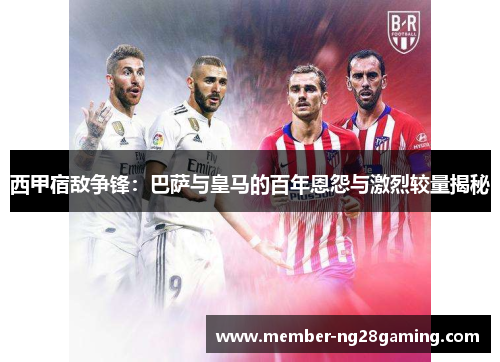 西甲宿敌争锋：巴萨与皇马的百年恩怨与激烈较量揭秘