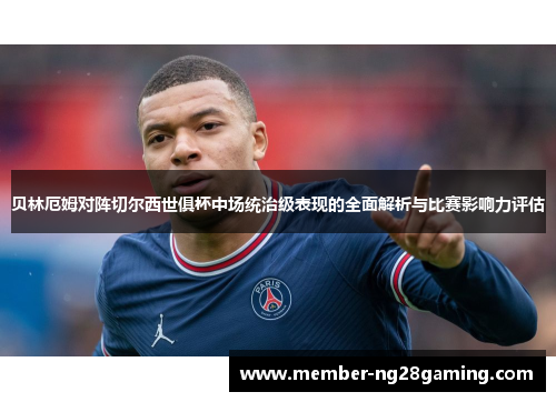 贝林厄姆对阵切尔西世俱杯中场统治级表现的全面解析与比赛影响力评估