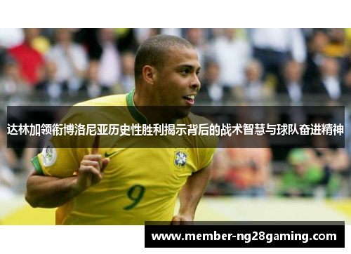 达林加领衔博洛尼亚历史性胜利揭示背后的战术智慧与球队奋进精神